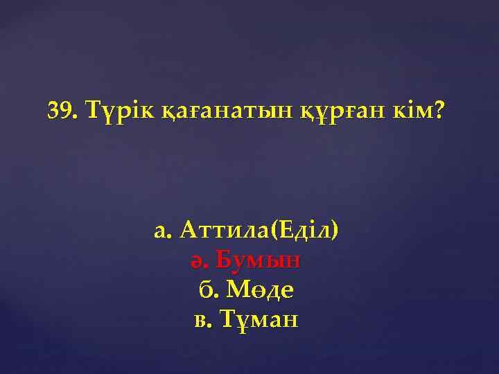 39. Түрік қағанатын құрған кім? а. Аттила(Еділ) ә. Бумын б. Мөде в. Тұман 