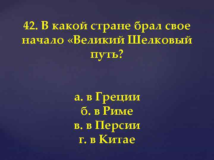 42. В какой стране брал свое начало «Великий Шелковый путь? а. в Греции б.