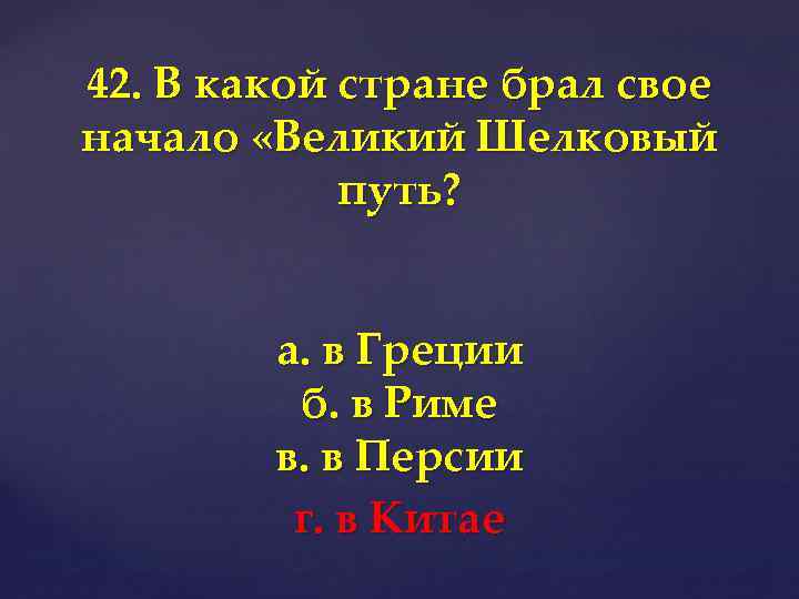 42. В какой стране брал свое начало «Великий Шелковый путь? а. в Греции б.