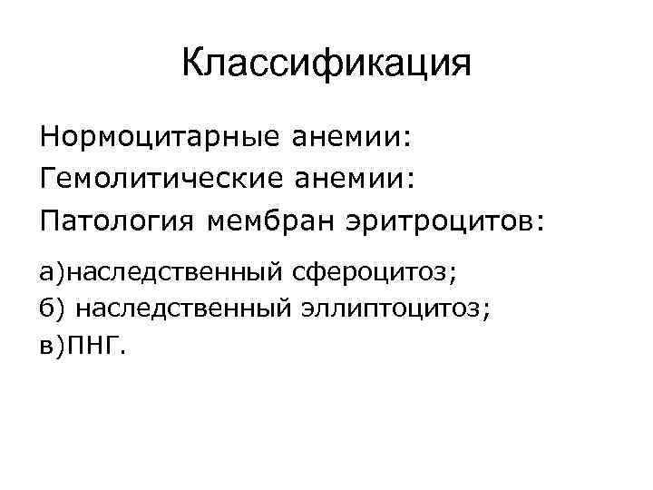 Классификация Нормоцитарные анемии: Гемолитические анемии: Патология мембран эритроцитов: а)наследственный сфероцитоз; б) наследственный эллиптоцитоз; в)ПНГ.