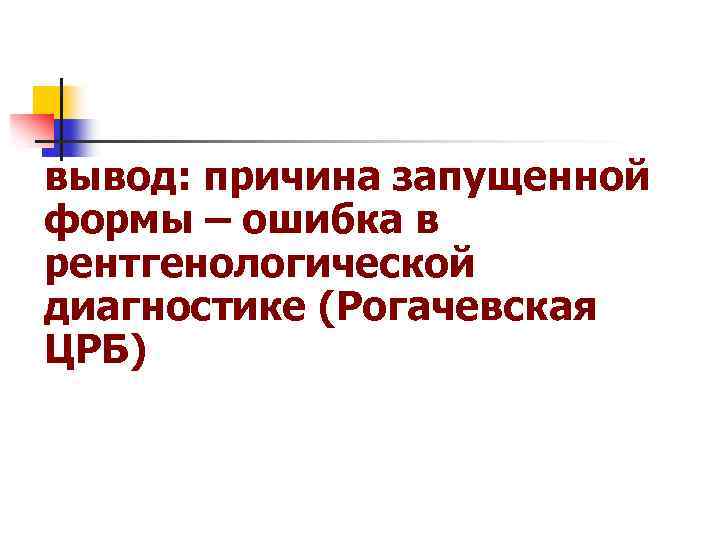 вывод: причина запущенной формы – ошибка в рентгенологической диагностике (Рогачевская ЦРБ) 