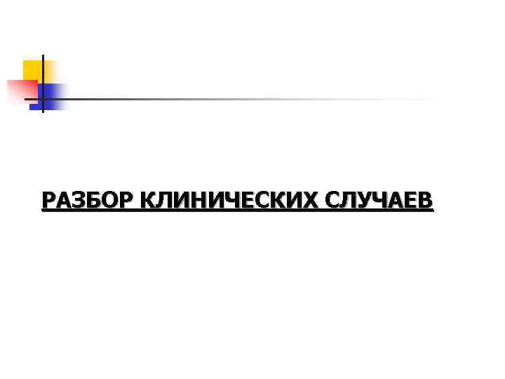 РАЗБОР КЛИНИЧЕСКИХ СЛУЧАЕВ 