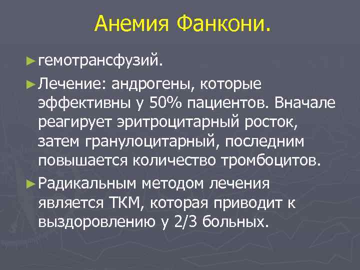 Анемия Фанкони. ► гемотрансфузий. ► Лечение: андрогены, которые эффективны у 50% пациентов. Вначале реагирует