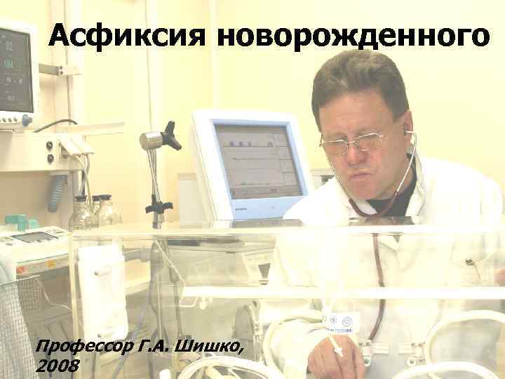 Асфиксия новорожденного Профессор Г. А. Шишко, 2008 