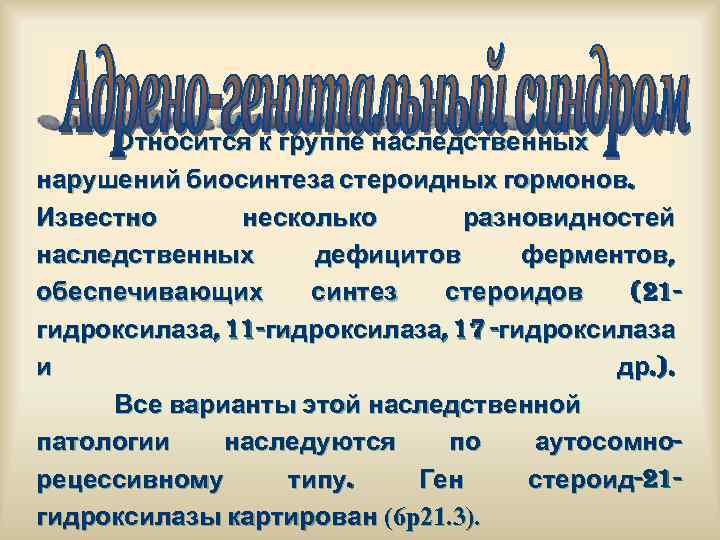 Относится к группе наследственных нарушений биосинтеза стероидных гормонов. Известно несколько разновидностей наследственных дефицитов ферментов,
