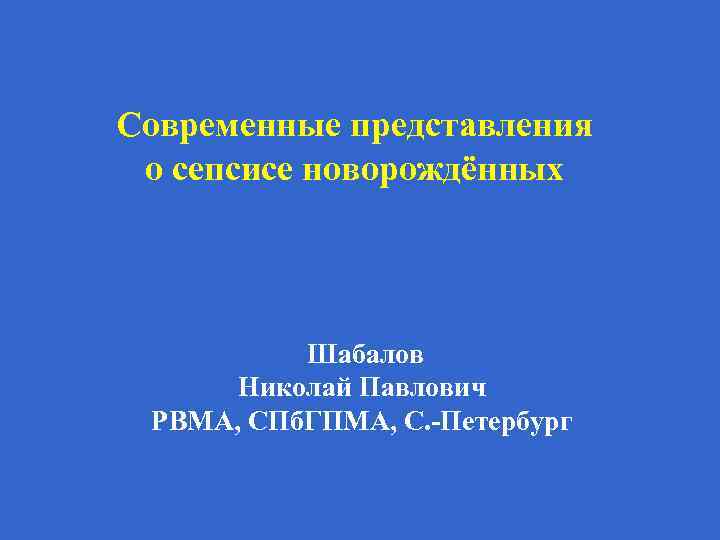 Современные представления о сепсисе новорождённых Шабалов Николай Павлович РВМА, СПб. ГПМА, С. -Петербург 