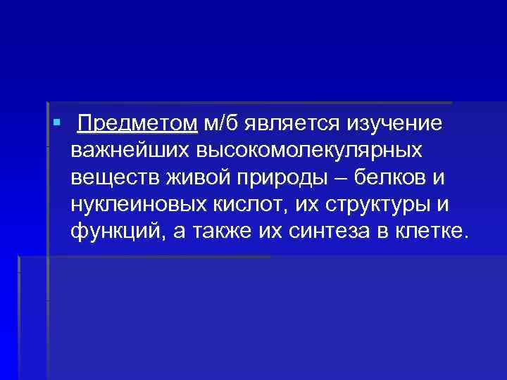 § Предметом м/б является изучение важнейших высокомолекулярных веществ живой природы – белков и нуклеиновых