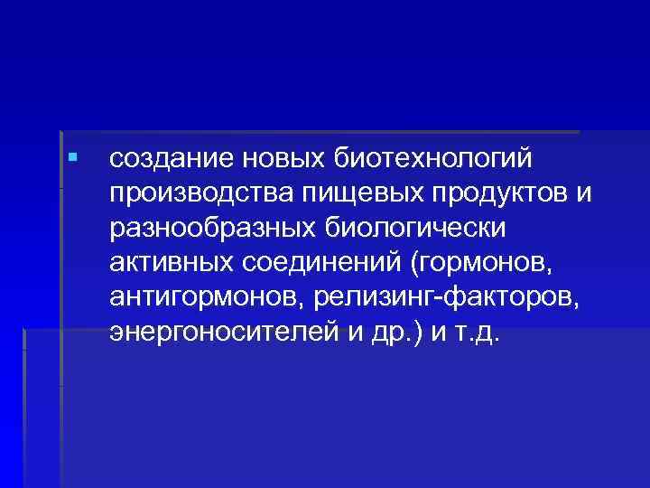 § создание новых биотехнологий производства пищевых продуктов и разнообразных биологически активных соединений (гормонов, антигормонов,