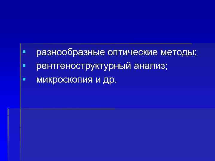 § разнообразные оптические методы; § рентгеноструктурный анализ; § микроскопия и др. 