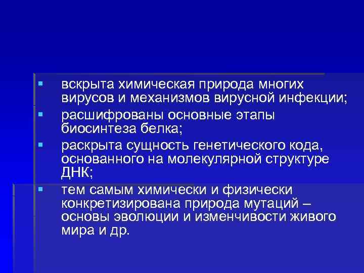 § § вскрыта химическая природа многих вирусов и механизмов вирусной инфекции; расшифрованы основные этапы