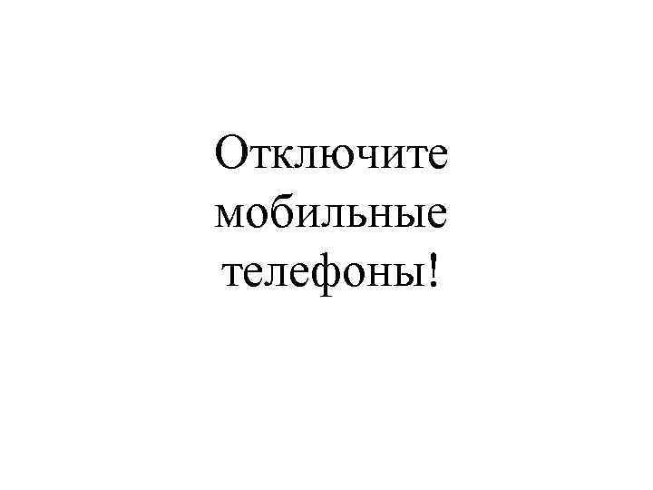 Отключите мобильные телефоны! 