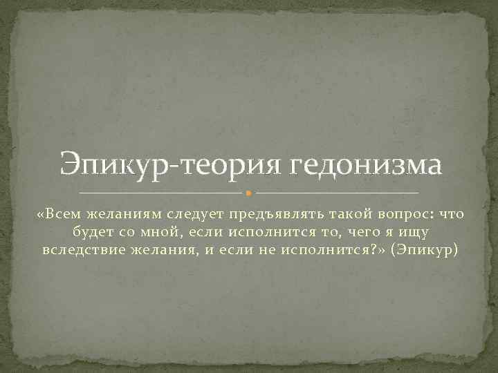 Эпикур-теория гедонизма «Всем желаниям следует предъявлять такой вопрос: что будет со мной, если исполнится