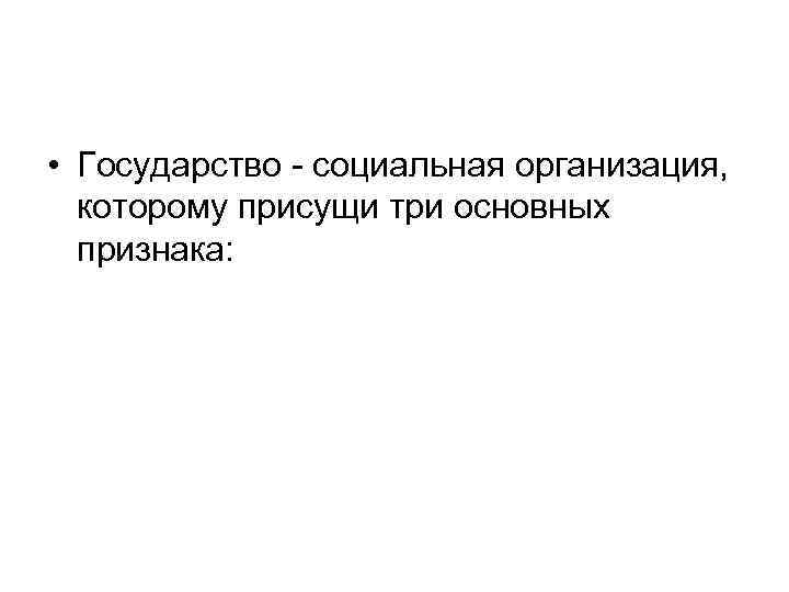  • Государство - социальная организация, которому присущи три основных признака: 