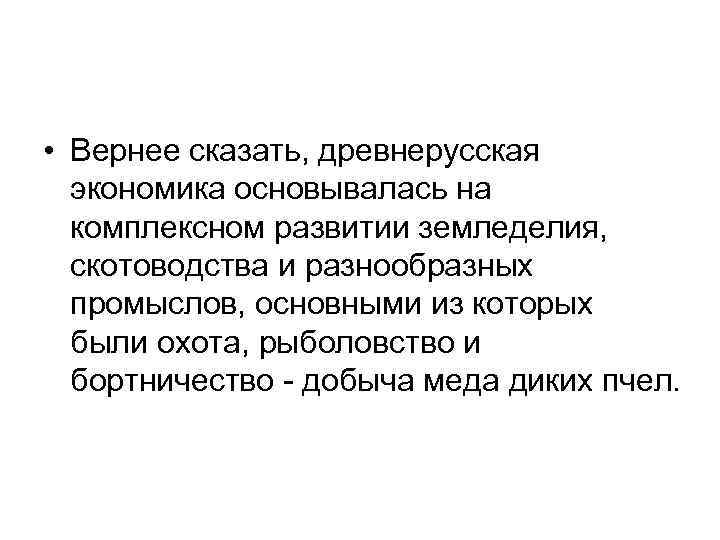  • Вернее сказать, древнерусская экономика основывалась на комплексном развитии земледелия, скотоводства и разнообразных