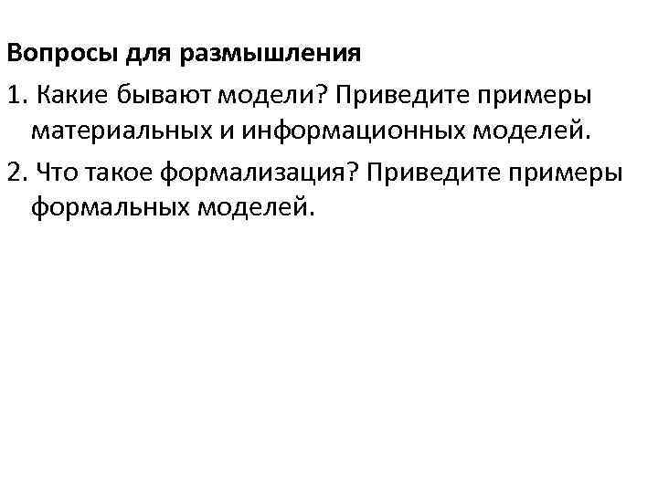Вопросы для размышления 1. Какие бывают модели? Приведите примеры материальных и информационных моделей. 2.