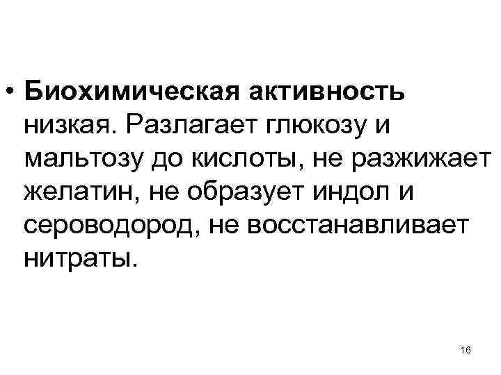  • Биохимическая активность низкая. Разлагает глюкозу и мальтозу до кислоты, не разжижает желатин,