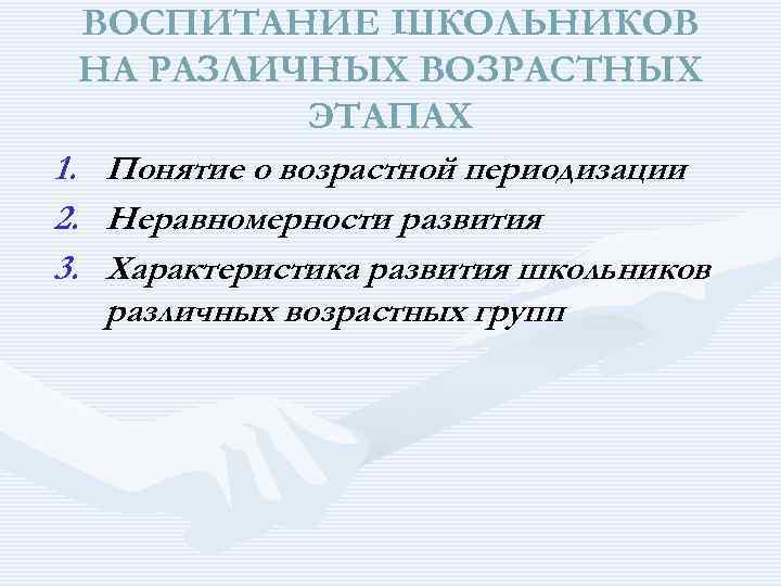 ВОСПИТАНИЕ ШКОЛЬНИКОВ НА РАЗЛИЧНЫХ ВОЗРАСТНЫХ ЭТАПАХ 1. 2. 3. Понятие о возрастной периодизации Неравномерности