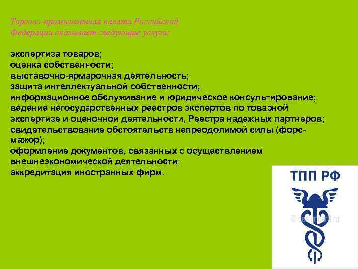 Торгово-промышленная палата Российской Федерации оказывает следующие услуги: экспертиза товаров; оценка собственности; выставочно-ярмарочная деятельность; защита