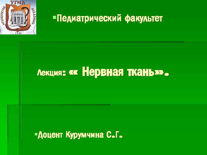 §Педиатрический факультет. Лекция: « Нервная ткань» . §Доцент Курумчина С. Г. 