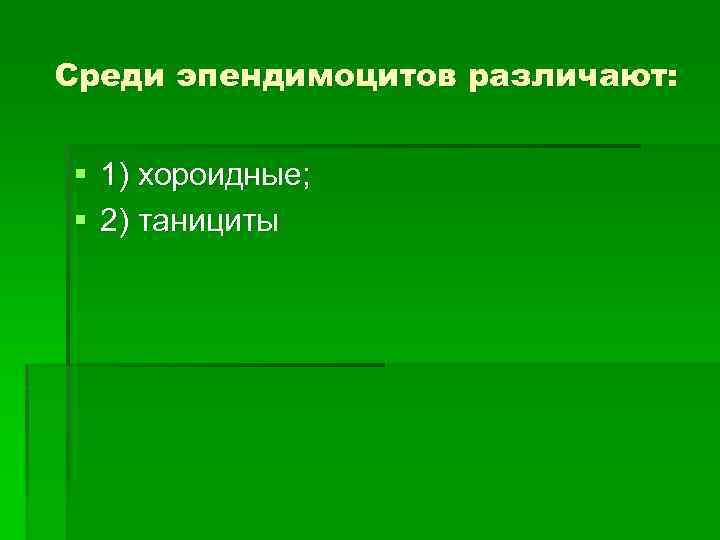 Среди эпендимоцитов различают: § 1) хороидные; § 2) танициты 