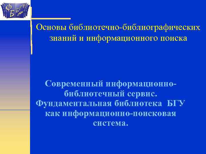 Основы библиотечно-библиографических знаний и информационного поиска Современный информационнобиблиотечный сервис. Фундаментальная библиотека БГУ как информационно-поисковая