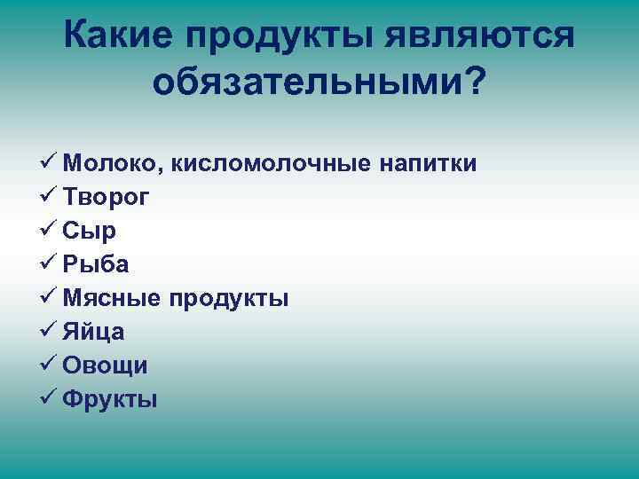 Какие продукты являются обязательными? ü Молоко, кисломолочные напитки ü Творог ü Сыр ü Рыба