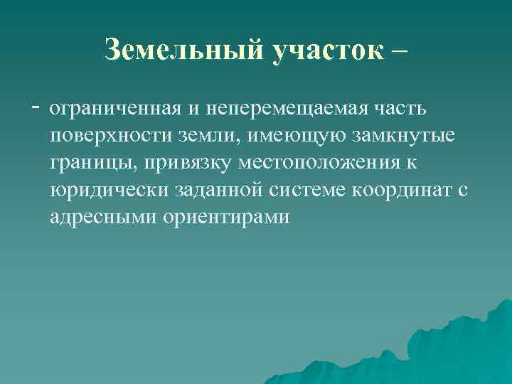 Земельный участок – - ограниченная и неперемещаемая часть поверхности земли, имеющую замкнутые границы, привязку