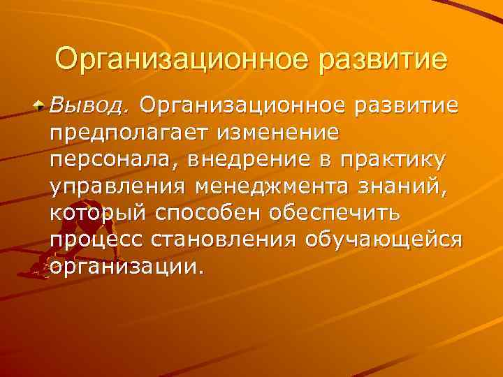 Организационное развитие Вывод. Организационное развитие предполагает изменение персонала, внедрение в практику управления менеджмента знаний,