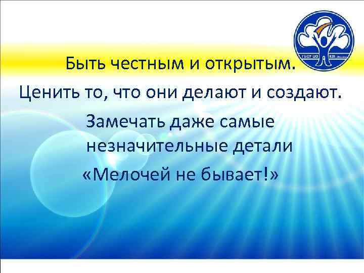 Быть честным и открытым. Ценить то, что они делают и создают. Замечать даже самые