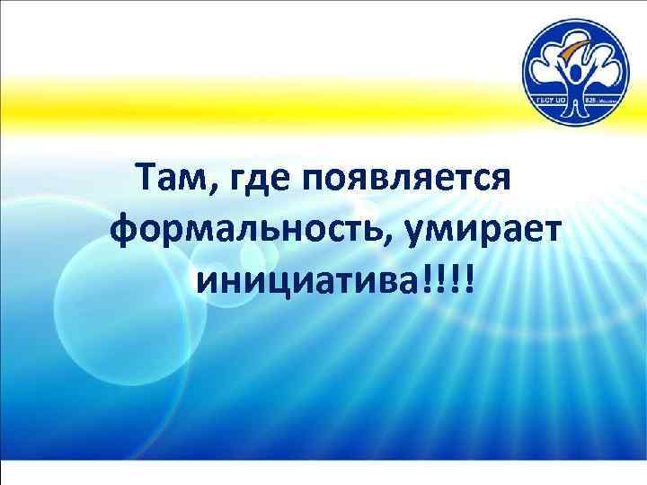 Там, где появляется формальность, умирает инициатива!!!! 