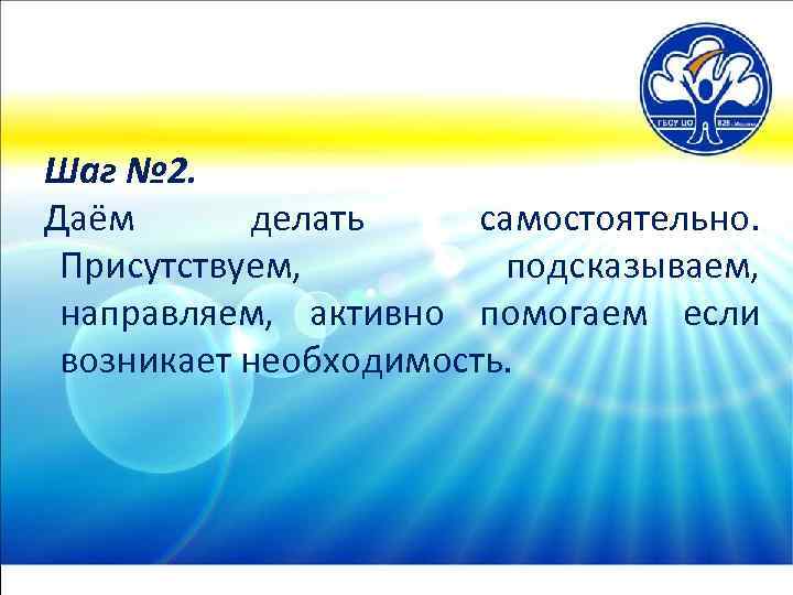 Шаг № 2. Даём делать самостоятельно. Присутствуем, подсказываем, направляем, активно помогаем если возникает необходимость.