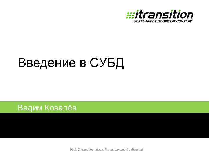 Введение в СУБД Вадим Ковалёв 2011 2012 © Itransition Group. Proprietary and Confidential 1