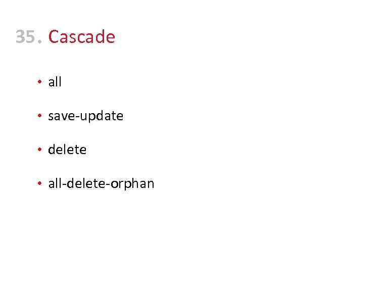35 • Cascade • all • save-update • delete • all-delete-orphan 