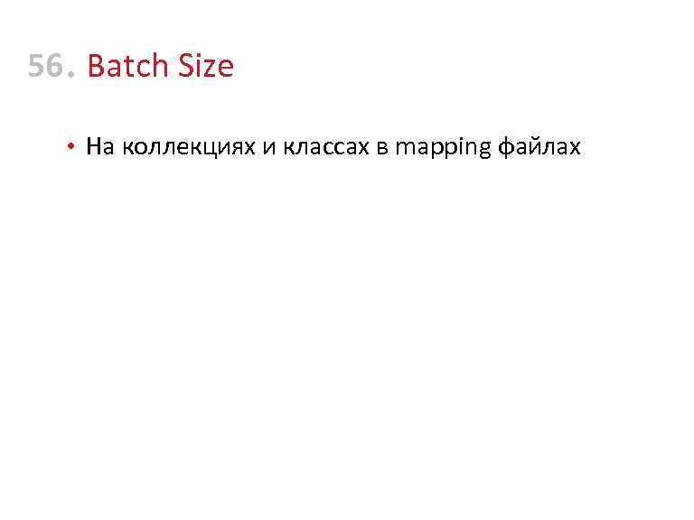 56 • Batch Size • На коллекциях и классах в mapping файлах 