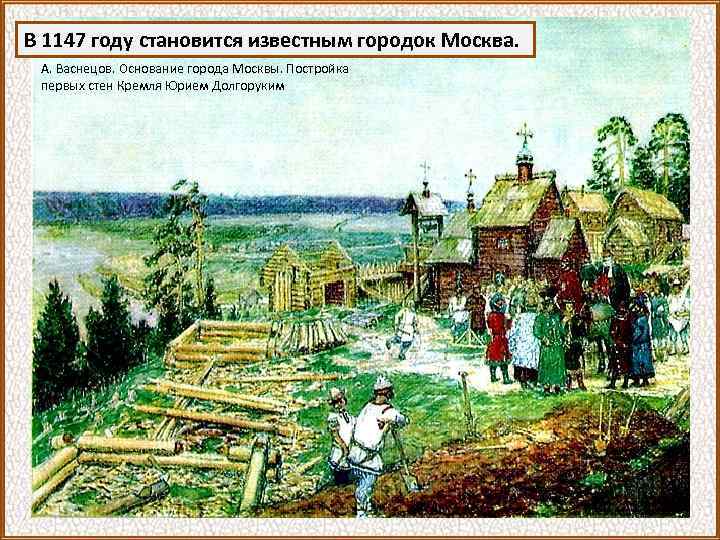 В 1147 году становится известным городок Москва. А. Васнецов. Основание города Москвы. Постройка первых