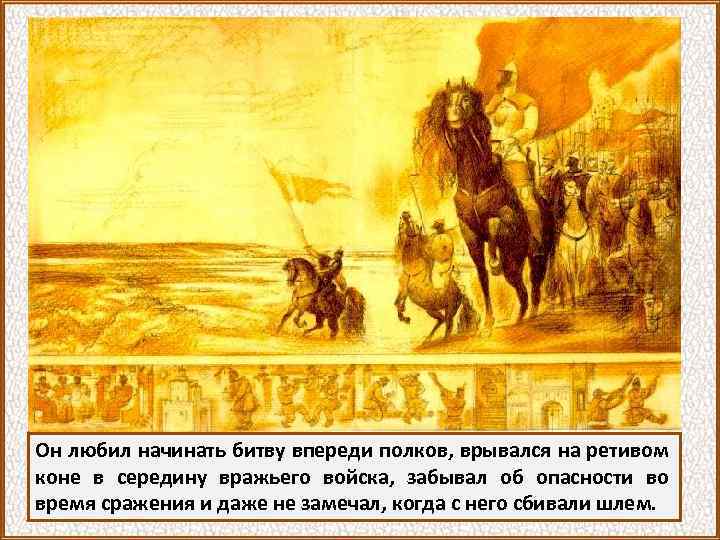 Он любил начинать битву впереди полков, врывался на ретивом коне в середину вражьего войска,