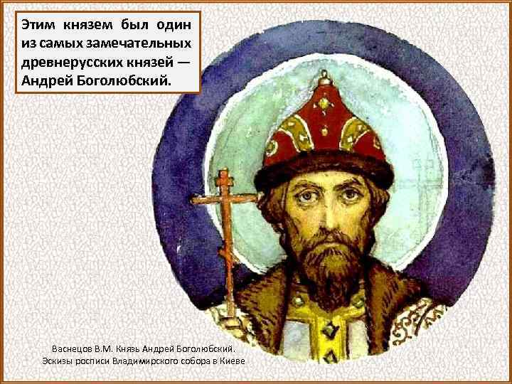 Этим князем был один из самых замечательных древнерусских князей — Андрей Боголюбский. Васнецов В.