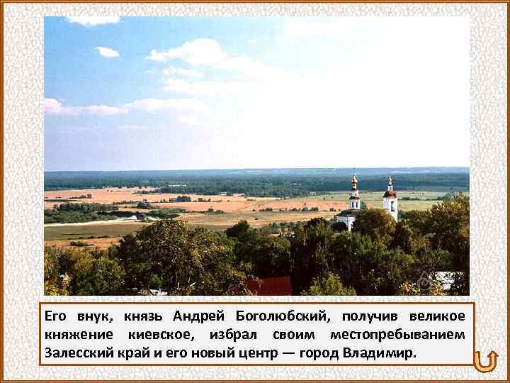 Его внук, князь Андрей Боголюбский, получив великое княжение киевское, избрал своим местопребыванием Залесский край