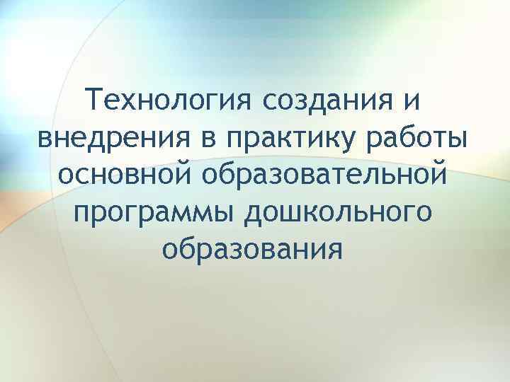 Технология создания и внедрения в практику работы основной образовательной программы дошкольного образования 