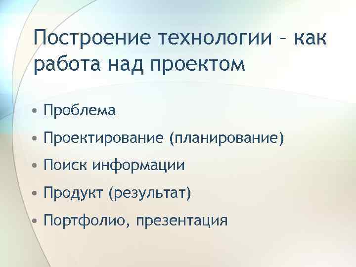 Построение технологии – как работа над проектом • Проблема • Проектирование (планирование) • Поиск