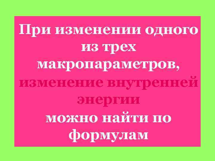 При изменении одного из трех макропараметров, изменение внутренней энергии можно найти по формулам 