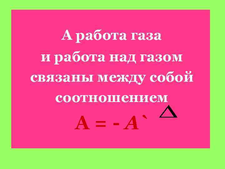 А работа газа и работа над газом связаны между собой соотношением А = -