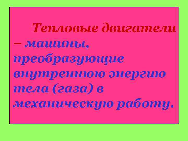 Тепловые двигатели – машины, преобразующие внутреннюю энергию тела (газа) в механическую работу. 