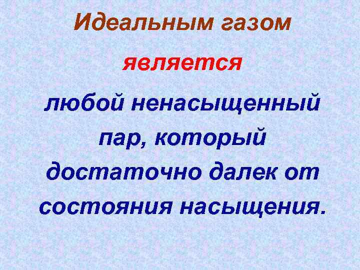 Идеальным газом является любой ненасыщенный пар, который достаточно далек от состояния насыщения. 