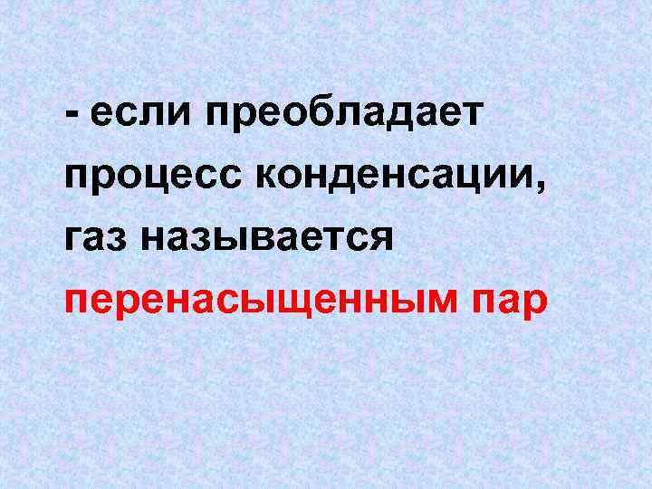 - если преобладает процесс конденсации, газ называется перенасыщенным пар 