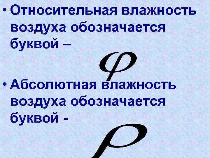  • Относительная влажность воздуха обозначается буквой – • Абсолютная влажность воздуха обозначается буквой