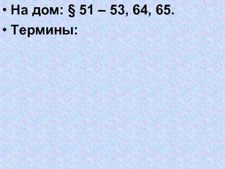  • На дом: § 51 – 53, 64, 65. • Термины: 