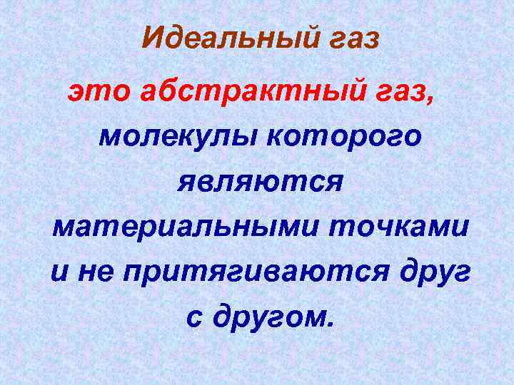 Идеальный газ это абстрактный газ, молекулы которого являются материальными точками и не притягиваются друг