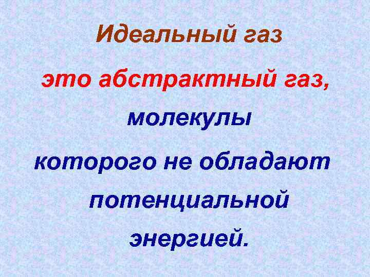 Идеальный газ это абстрактный газ, молекулы которого не обладают потенциальной энергией. 