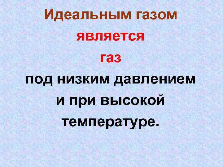 Идеальным газом является газ под низким давлением и при высокой температуре. 